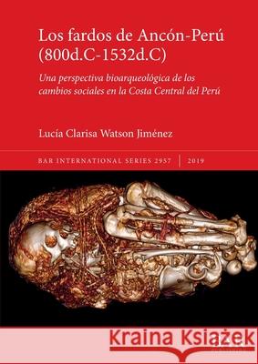 Los fardos de Ancón-Perú (800d.C-1532d.C): Una perspectiva bioarqueológica de los cambios sociales en la Costa Central del Perú Watson Jiménez, Lucía Clarisa 9781407316673 BAR Publishing - książka