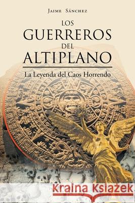 Los Guerreros del Altiplano: La Leyenda del Caos Horrendo Jaime Sánchez 9781662492105 Page Publishing, Inc. - książka