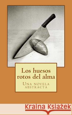Los huesos rotos del alma: Una novela abstracta Garcia Azpilicueta, Alfredo 9781548098469 Createspace Independent Publishing Platform - książka