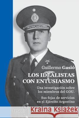 Los idealistas con entusiasmo: Una investigación sobre los miembros del GOU. Sus fojas de servicios en el Ejército Argentino Gasio, Guillermo 9789871867301 Teseo - książka