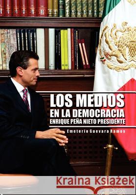 Los Medios En La Democracia Enrique Pe a Nieto Presidente Emeterio Guevara Ramos 9781463335700 Palibrio - książka