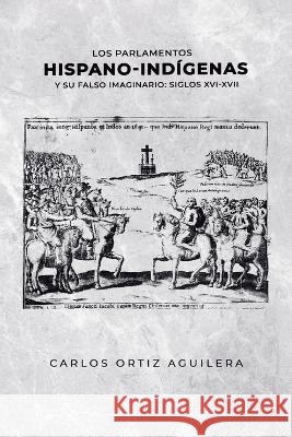Los parlamentos hispano-indigenas y su falso imaginario (Siglos XVI - XVII) Carlos Ignacio Ortiz Gomez Carlos Alberto Ortiz Aguilera  9798854088916 Independently Published - książka