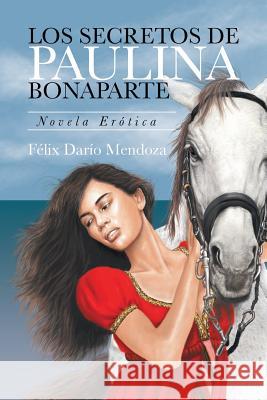 Los Secretos De Paulina Bonaparte: Novela Erótica Félix Darío Mendoza 9781524556457 Xlibris Us - książka