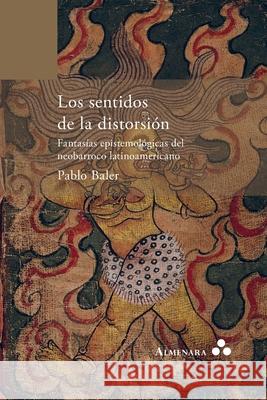 Los sentidos de la distorsión. Fantasías epistemológicas del neobarroco latinoamericano Pablo Baler 9789492260376 Almenara - książka