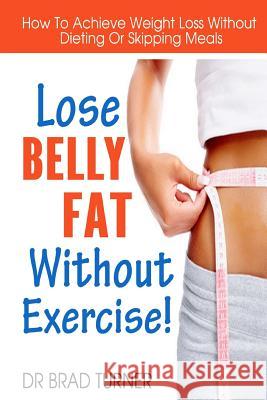 Lose Belly Fat Without Exercise: How To Achieve Weight Loss Without Dieting Or Skipping Meals Turner, Brad 9781499190595 Createspace - książka