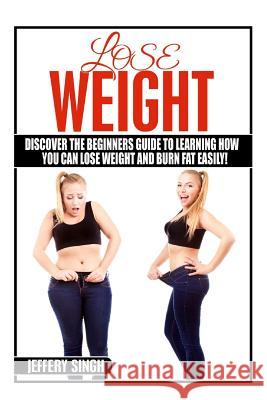 Lose Weight: Discover The Beginners Guide To Learning How You Can Lose Weight And Burn Fat EASILY Singh, Jeffery 9781523368990 Createspace Independent Publishing Platform - książka