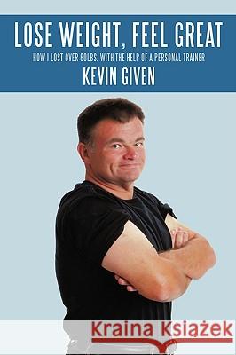 Lose Weight, Feel Great: How I Lost Over 60lbs. with the Help of a Personal Trainer Given, Kevin 9781438960524 Authorhouse - książka