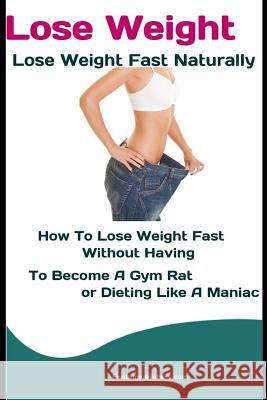 Lose Weight: Lose Weight Fast Naturally: How to Lose Weight Fast Without Having To Become a Gym Rat or Dieting Like a Maniac Fanton Publishers 9781730944154 Independently Published - książka