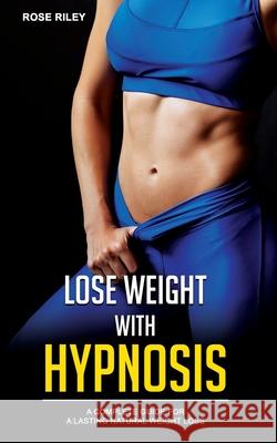 Lose Weight With Hypnosis: A Complete Guide for a Lasting Natural Weight Loss Rose Riley 9781804340035 Amplitudo Ltd - książka