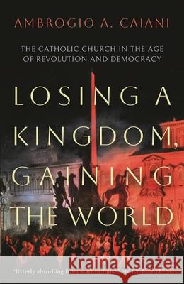 Losing a Kingdom, Gaining the World: The Catholic Church in the Age of Revolution and Democracy Ambrogio A. (University of Kent, UK) Caiani 9781800240469 Bloomsbury Publishing PLC - książka