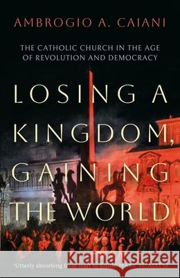 Losing a Kingdom, Gaining the World: The Catholic Church in the Age of Revolution and Democracy Ambrogio A. Caiani 9781800240476 Bloomsbury Publishing (UK) - książka