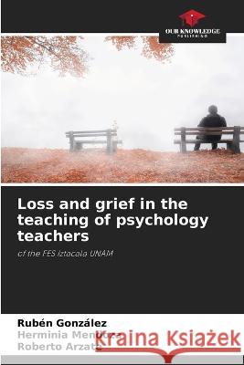 Loss and grief in the teaching of psychology teachers Ruben Gonzalez Herminia Mendoza Roberto Arzate 9786205898741 Our Knowledge Publishing - książka