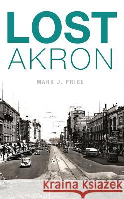 Lost Akron Mark J. Price 9781540210678 History Press Library Editions - książka