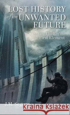 Lost History of an Unwanted Future: And the Theft of the First Element J. M. Segura Clara Segura 9781038330864 FriesenPress - książka