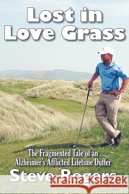 Lost in Love Grass: The Fragmented Tale of an Alzheimer's Afflicted Lifetime Duffer Steve Rogers 9781946540584 Strategic Book Publishing - książka