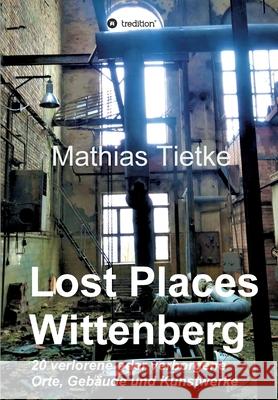 Lost Places - Wittenberg: 20 verlorene oder verborgene Orte, Gebäude und Kunstwerke Tietke, Mathias 9783746920955 Tredition Gmbh - książka