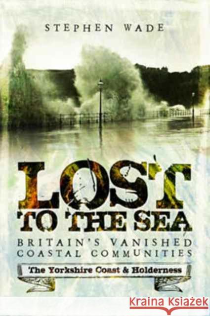 Lost to the Sea: Britain's Vanished Coastal Communities: The Yorkshire Coast & Holderness Stephen Wade 9781473893436 Pen & Sword Books - książka