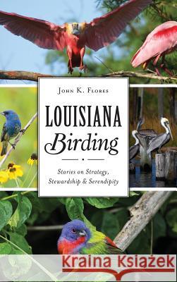 Louisiana Birding: Stories on Strategy, Stewardship and Serendipity John K. Flores 9781540236449 History Press Library Editions - książka