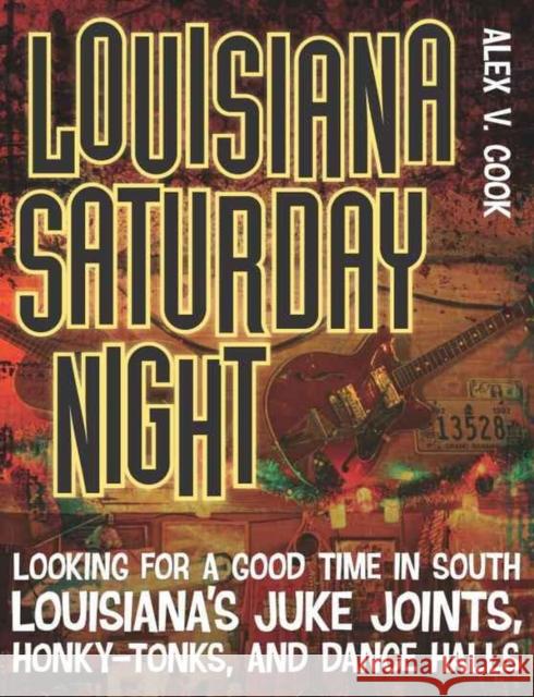 Louisiana Saturday Night: Looking for a Good Time in South Louisiana's Juke Joints, Honky-Tonks, and Dance Halls Alex V. Cook 9780807144565 Louisiana State University Press - książka