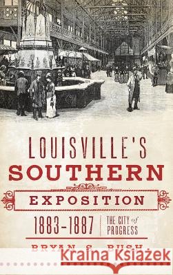Louisville's Southern Exposition, 1883-1887: The City of Progress Bryan S. Bush 9781540229649 History Press Library Editions - książka