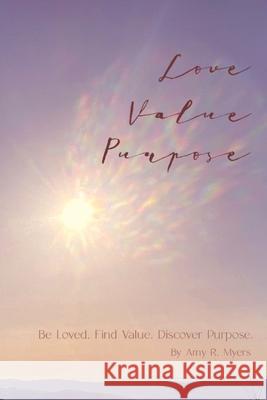 Love . Value . Purpose .: Be Loved. Find Value. Discover Purpose. Amy R. Myers Grace E. Myers 9781736812808 Thy Name, Inc. - książka