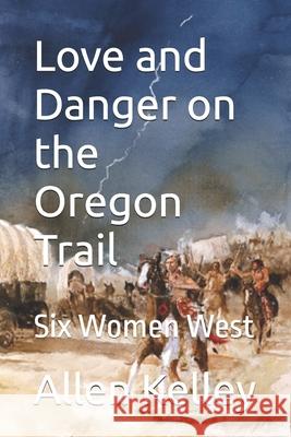 Love and Danger on the Oregon Trail: Six Women West Allen J. Kelley 9781082781865 Independently Published - książka