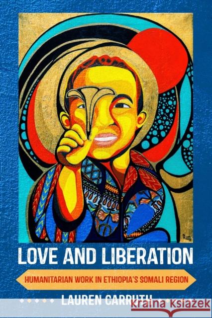 Love and Liberation: Humanitarian Work in Ethiopia's Somali Region Lauren Carruth 9781501759666 Cornell University Press - książka
