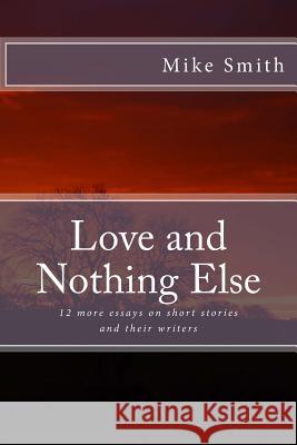 Love and Nothing Else: 12 more essays on short stories and their writers Mike Smith 9781530677757 Createspace Independent Publishing Platform - książka