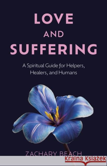 Love and Suffering - A Spiritual Guide for Helpers, Healers, and Humans Zachary Beach 9781803419282  - książka