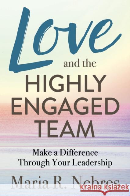 Love and the Highly-Engaged Team: Make a Difference Through Your Leadership Maria R. Nebres 9781642796476 Morgan James Publishing - książka