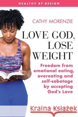 Love God, Lose Weight: Freedom from emotional eating, overeating and self-sabotage by accepting God's Love Cathy Morenzie 9781999220754 Guiding Light Publishing - książka