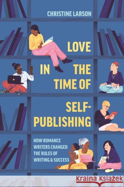 Love in the Time of Self-Publishing: How Romance Writers Changed the Rules of Writing and Success Christine M. Larson 9780691217406 Princeton University Press - książka