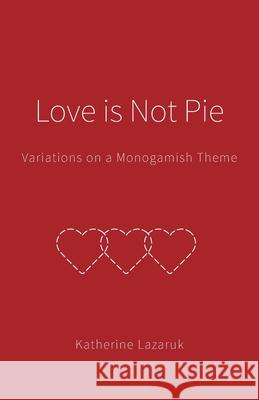 Love is Not Pie: Variations on a Monogamish Theme Katherine Lazaruk Anita Alberto Photography 9781039112636 FriesenPress - książka