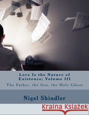 Love Is the Nature of Existence: Volume III: Trinity; The Father, the Son, the Holy Ghost Nigel Shindler 9781496124432 Createspace - książka
