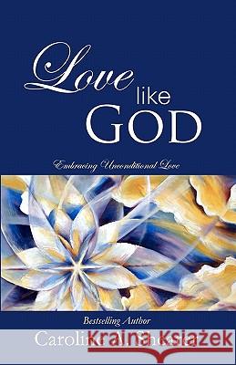 Love Like God: Embracing Unconditional Love Caroline A Shearer 9780983301707 BERTRAMS PRINT ON DEMAND - książka