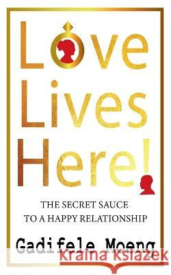 Love Lives Here!: The Secret Sauce to Happy Relationships Motsanaphe Morare, Morongwa Moshole, Luyanda Thela 9780620916752 Golden Goose Institute (Pty) Ltd - książka