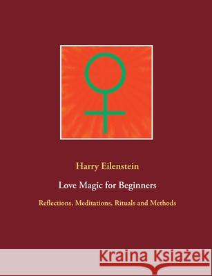 Love Magic for Beginners: Reflections, Meditations, Rituals and Methods Harry Eilenstein 9783753461816 Books on Demand - książka