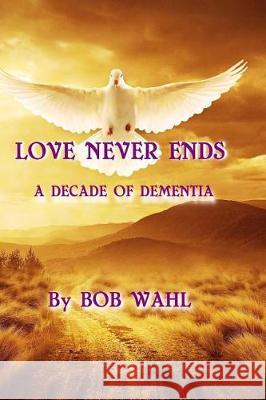 Love Never Ends: A Decade of Dementia Bob Wahl Dr Gordon Barnhart 9781548791193 Createspace Independent Publishing Platform - książka