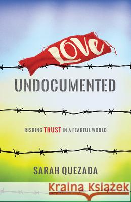 Love Undocumented: Risking Trust in a Fearful World Sarah Quezada 9781513803081 Herald Press (VA) - książka