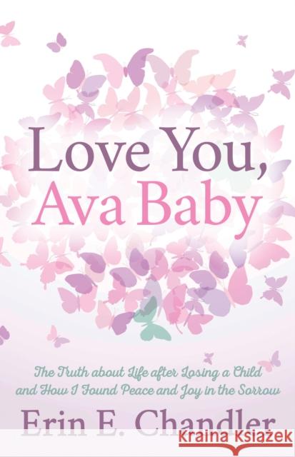 Love You, Ava Baby: The Truth about Life After Losing a Child and How I Found Peace and Joy in the Sorrow Erin E. Chandler 9781642794731 Morgan James Publishing - książka