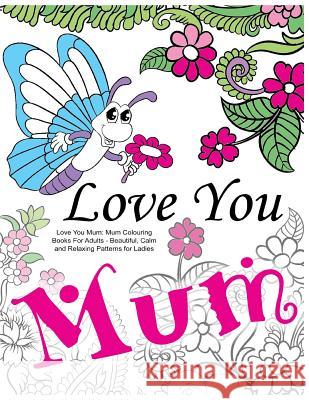 Love You Mum: Mum Colouring Books For Adults: Beautiful, Calm and Relaxing Artwork for Ladies Colouring Books for Adults 9781530423828 Createspace Independent Publishing Platform - książka