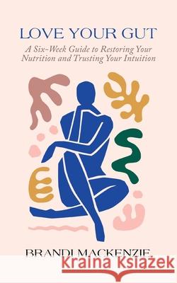 Love Your Gut: A Six-Week Guide to Restoring Your Nutrition and Trusting Your Intuition Brandi MacKenzie 9781982248376 Balboa Press - książka