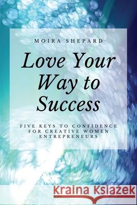 Love Your Way to Success: 5 Keys to Confidence for Creative Women Entrepreneurs Moira Shepard 9781699524183 Independently Published - książka