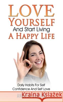 Love Yourself And Start Living A Happy Life: Daily Habits For Self Confidence And Self Love Angela Glaser 9783752612462 Books on Demand - książka