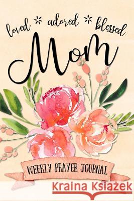 Loved Adored Blessed Mom Weekly Prayer Journal Shalana Frisby 9781947209268 123 Journal It Publishing - książka