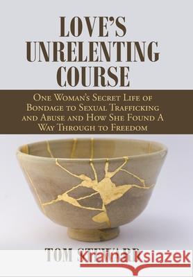 Love's Unrelenting Course: One Woman's Secret Life of Bondage to Sexual Trafficking and Abuse and How She Found a Way Through to Freedom Sexual T Tom Steward 9781664167544 Xlibris Us - książka