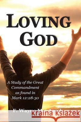 Loving God: A Study of the Great Commandment as Found in Mark 12:28-30 F. Wayne Ma 9781515358428 Createspace - książka