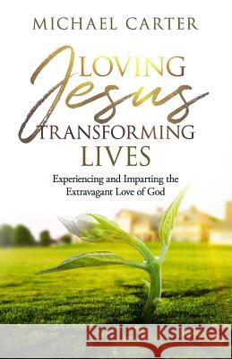 Loving Jesus, Transforming Lives: Experiencing and Imparting the Extravagant Love of God Michael Carter 9781945793554 Sermon to Book - książka