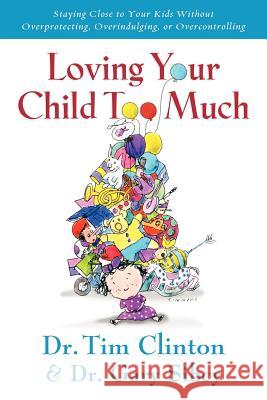 Loving Your Child Too Much: How to Keep a Close Relationship with Your Child Without Overindulging, Overprotecting or Overcontrolling Tim Clinton Gary Sibcy 9780785297772 Thomas Nelson Publishers - książka