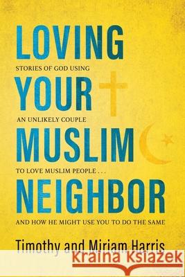 Loving Your Muslim Neighbor: Stories of God Using an Unlikely Couple to Love Muslim People . . . and How He Might Use You to Do the Same Miriam Harris Timothy Harris 9781625861818 Credo House Publishers - książka